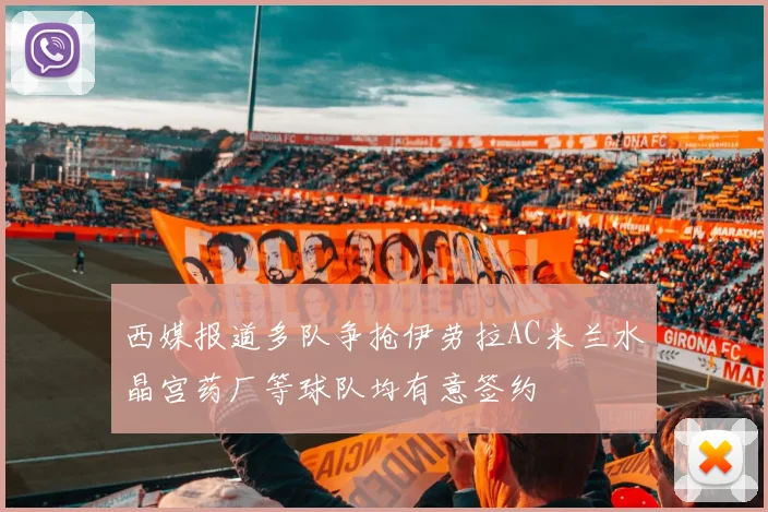 西媒报道多队争抢伊劳拉AC米兰水晶宫药厂等球队均有意签约