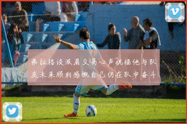 弗拉格谈浓眉交易心声祝福他与队友未来顺利感慨自己仍在队中奋斗