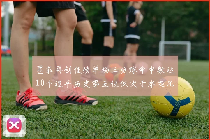 墨菲再创佳绩单场三分球命中数达10个追平历史第五位仅次于水花兄弟和利登