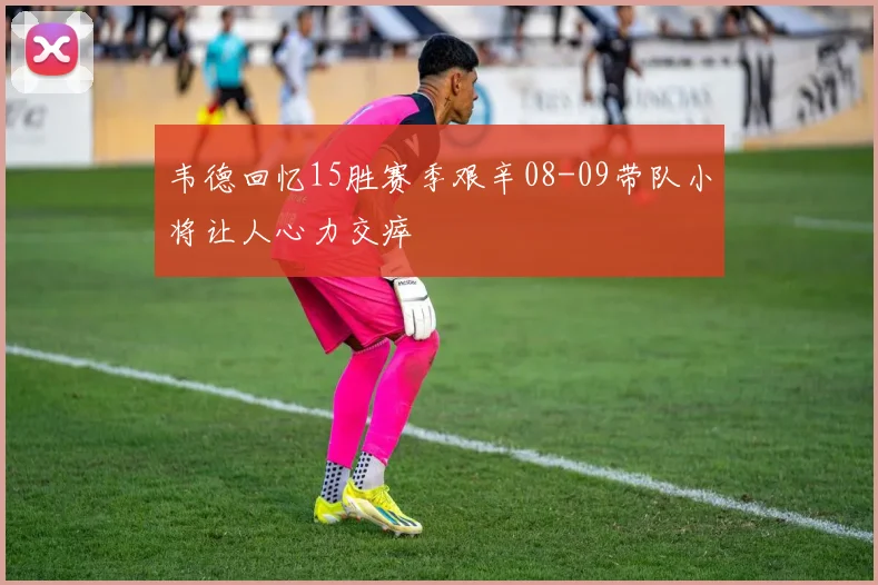 韦德回忆15胜赛季艰辛08-09带队小将让人心力交瘁