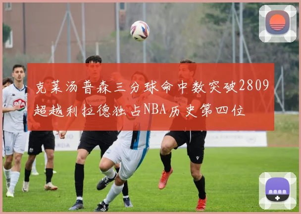 克莱汤普森三分球命中数突破2809超越利拉德独占NBA历史第四位