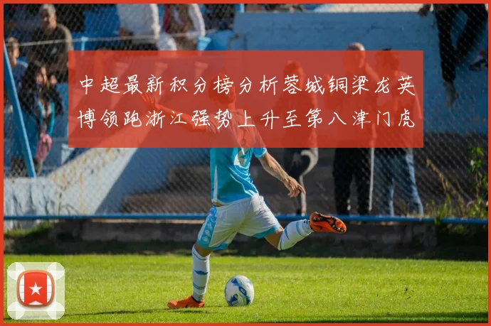 中超最新积分榜分析蓉城铜梁龙英博领跑浙江强势上升至第八津门虎仍然垫底