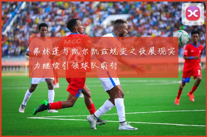 弗林蓬与凯尔凯兹蜕变之夜展现实力继续引领球队前行