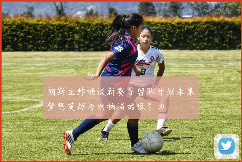 朗斯主帅畅谈新赛季留队计划未来梦想英超与利物浦的吸引力