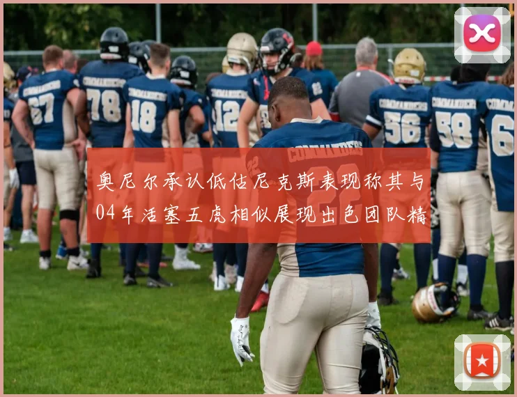 奥尼尔承认低估尼克斯表现称其与04年活塞五虎相似展现出色团队精神