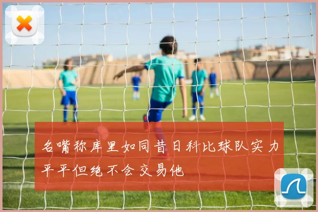 名嘴称库里如同昔日科比球队实力平平但绝不会交易他