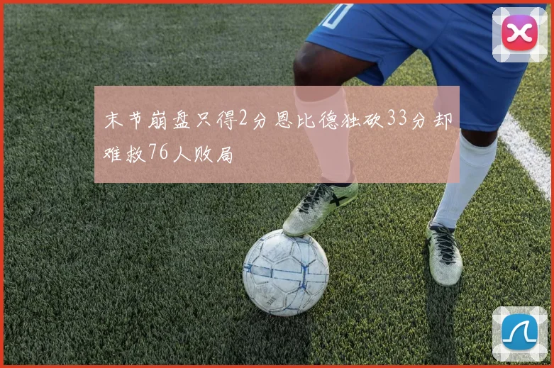 末节崩盘只得2分恩比德独砍33分却难救76人败局