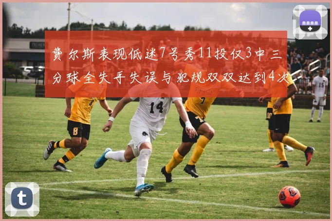 费尔斯表现低迷7号秀11投仅3中三分球全失手失误与犯规双双达到4次