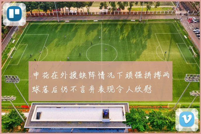 申花在外援缺阵情况下顽强拼搏两球落后仍不言弃表现令人欣慰