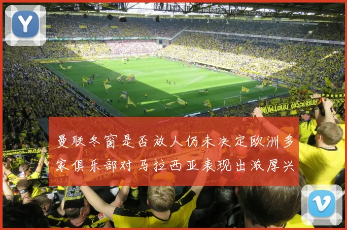曼联冬窗是否放人仍未决定欧洲多家俱乐部对马拉西亚表现出浓厚兴趣