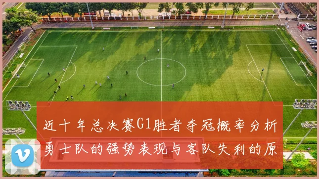 近十年总决赛G1胜者夺冠概率分析勇士队的强势表现与客队失利的原因探讨