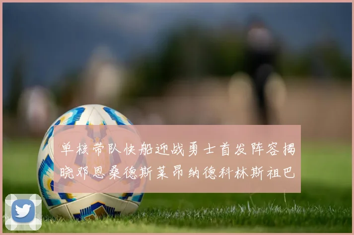 单核带队快船迎战勇士首发阵容揭晓邓恩桑德斯莱昂纳德科林斯祖巴茨齐上阵