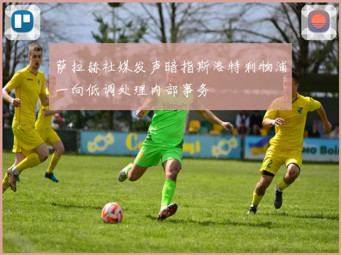萨拉赫社媒发声暗指斯洛特利物浦一向低调处理内部事务