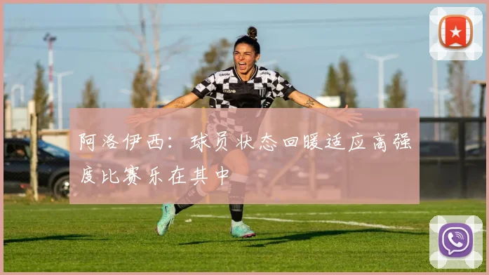 阿洛伊西：球员状态回暖适应高强度比赛乐在其中